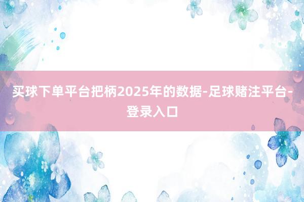买球下单平台把柄2025年的数据-足球赌注平台-登录入口