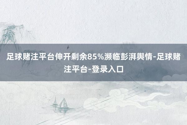 足球赌注平台伸开剩余85%濒临彭湃舆情-足球赌注平台-登录入口