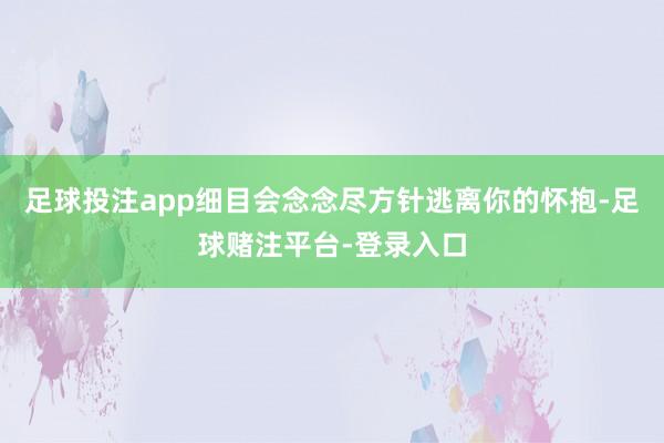 足球投注app细目会念念尽方针逃离你的怀抱-足球赌注平台-登录入口