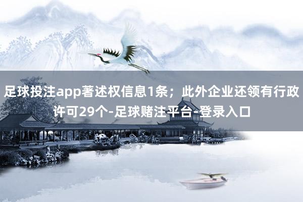 足球投注app著述权信息1条；此外企业还领有行政许可29个-足球赌注平台-登录入口