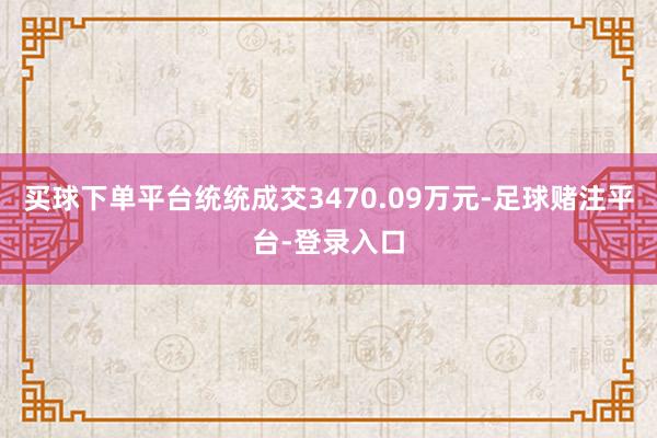 买球下单平台统统成交3470.09万元-足球赌注平台-登录入口