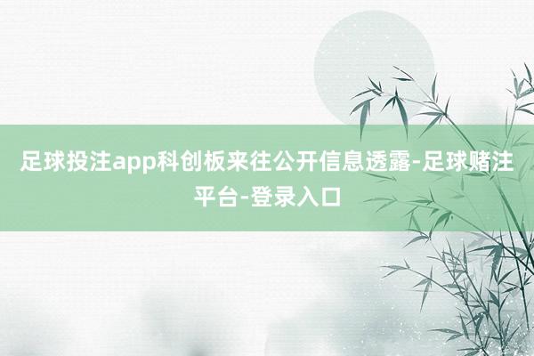 足球投注app科创板来往公开信息透露-足球赌注平台-登录入口