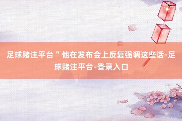 足球赌注平台＂他在发布会上反复强调这些话-足球赌注平台-登录入口
