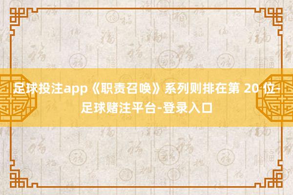 足球投注app《职责召唤》系列则排在第 20 位-足球赌注平台-登录入口