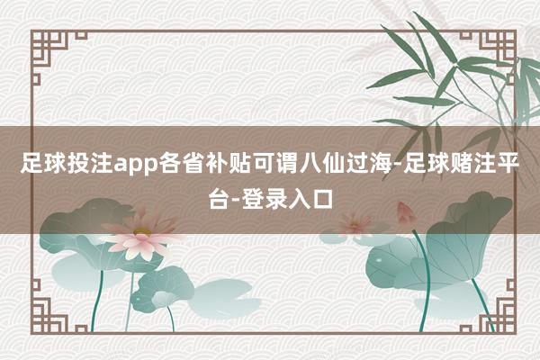 足球投注app各省补贴可谓八仙过海-足球赌注平台-登录入口
