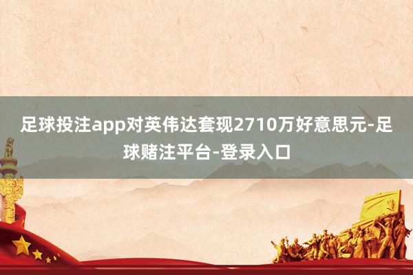 足球投注app对英伟达套现2710万好意思元-足球赌注平台-登录入口