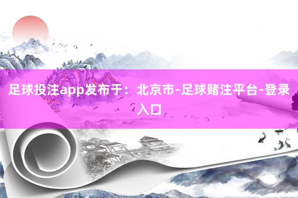 足球投注app发布于：北京市-足球赌注平台-登录入口