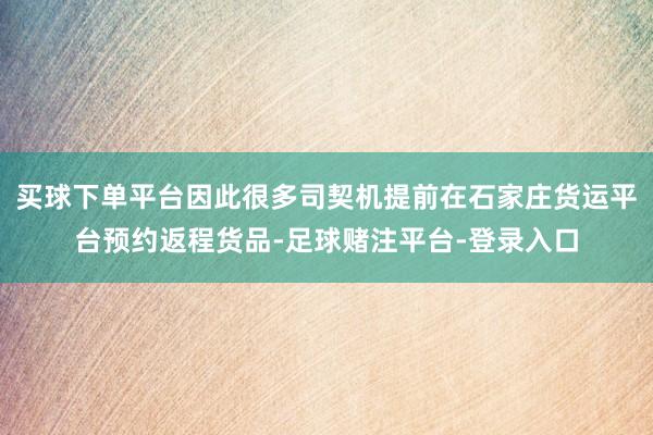 买球下单平台因此很多司契机提前在石家庄货运平台预约返程货品-足球赌注平台-登录入口