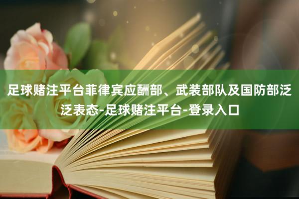 足球赌注平台菲律宾应酬部、武装部队及国防部泛泛表态-足球赌注平台-登录入口