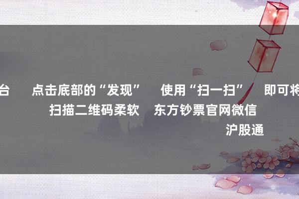 买球下单平台 点击底部的“发现” 使用“扫一扫” 即可将网页共享至一又友圈 扫描二维码柔软 东方钞票官网微信 沪股通 深股通
