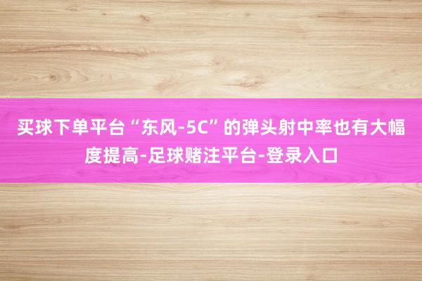买球下单平台“东风-5C”的弹头射中率也有大幅度提高-足球赌注平台-登录入口