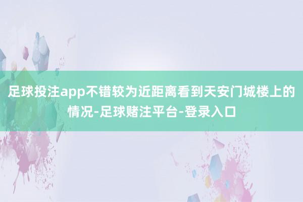 足球投注app不错较为近距离看到天安门城楼上的情况-足球赌注平台-登录入口