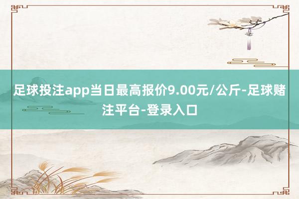 足球投注app当日最高报价9.00元/公斤-足球赌注平台-登录入口