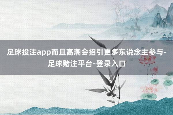 足球投注app而且高潮会招引更多东说念主参与-足球赌注平台-登录入口