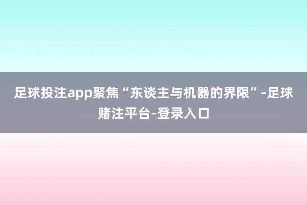 足球投注app  聚焦“东谈主与机器的界限”-足球赌注平台-登录入口