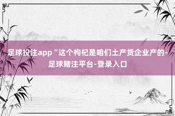 足球投注app“这个枸杞是咱们土产货企业产的-足球赌注平台-登录入口