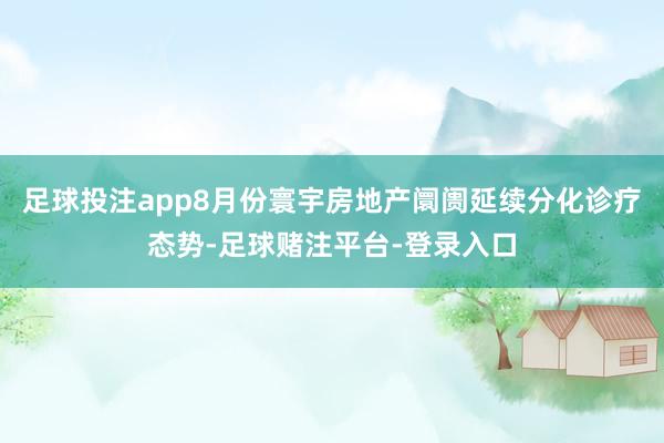 足球投注app8月份寰宇房地产阛阓延续分化诊疗态势-足球赌注平台-登录入口