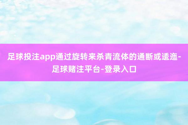 足球投注app通过旋转来杀青流体的通断或逶迤-足球赌注平台-登录入口
