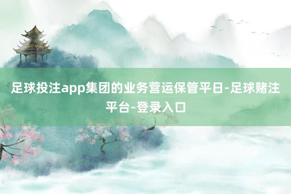 足球投注app集团的业务营运保管平日-足球赌注平台-登录入口