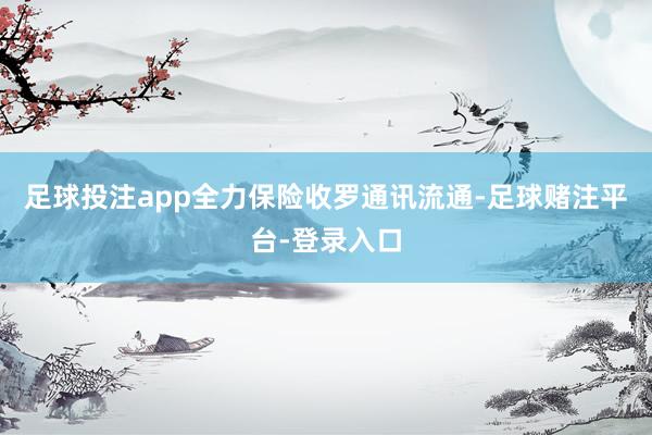 足球投注app全力保险收罗通讯流通-足球赌注平台-登录入口