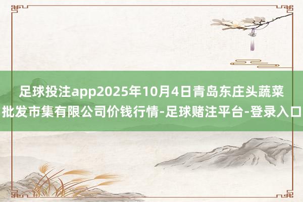足球投注app2025年10月4日青岛东庄头蔬菜批发市集有限公司价钱行情-足球赌注平台-登录入口