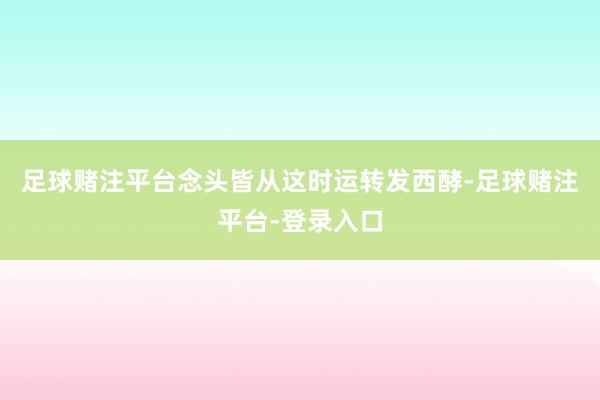 足球赌注平台念头皆从这时运转发西酵-足球赌注平台-登录入口