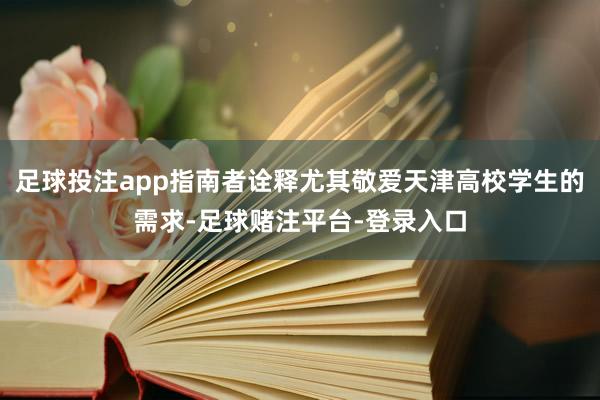 足球投注app指南者诠释尤其敬爱天津高校学生的需求-足球赌注平台-登录入口