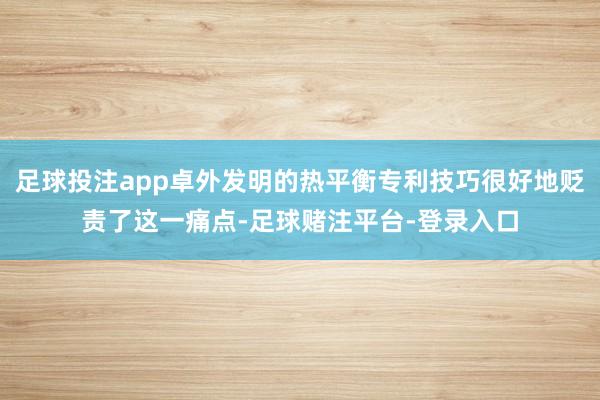 足球投注app卓外发明的热平衡专利技巧很好地贬责了这一痛点-足球赌注平台-登录入口