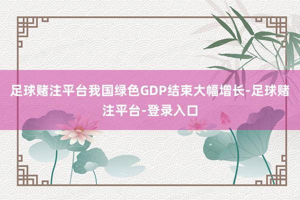 足球赌注平台我国绿色GDP结束大幅增长-足球赌注平台-登录入口