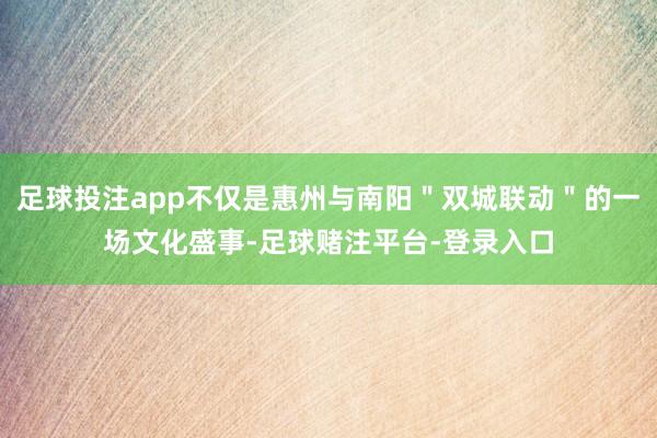 足球投注app不仅是惠州与南阳＂双城联动＂的一场文化盛事-足球赌注平台-登录入口