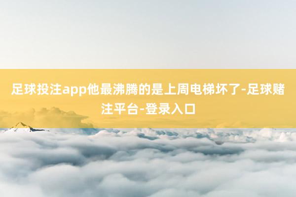 足球投注app他最沸腾的是上周电梯坏了-足球赌注平台-登录入口