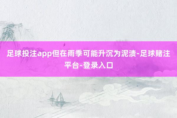 足球投注app但在雨季可能升沉为泥渍-足球赌注平台-登录入口