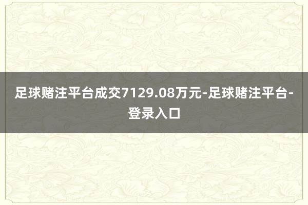 足球赌注平台成交7129.08万元-足球赌注平台-登录入口