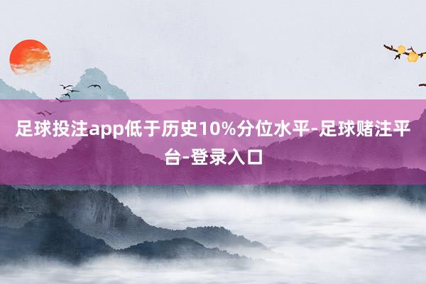 足球投注app低于历史10%分位水平-足球赌注平台-登录入口