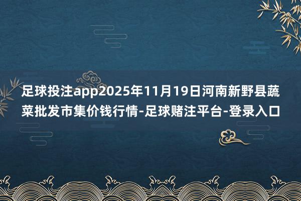 足球投注app2025年11月19日河南新野县蔬菜批发市集价钱行情-足球赌注平台-登录入口
