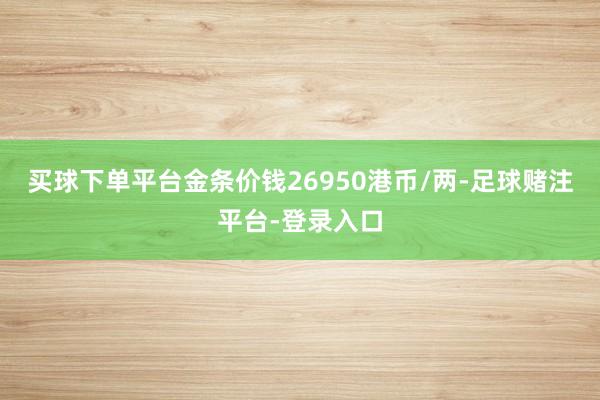 买球下单平台金条价钱26950港币/两-足球赌注平台-登录入口