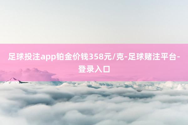 足球投注app铂金价钱358元/克-足球赌注平台-登录入口
