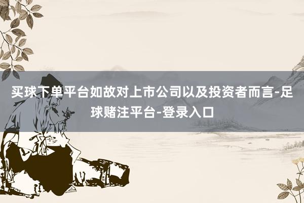 买球下单平台如故对上市公司以及投资者而言-足球赌注平台-登录入口