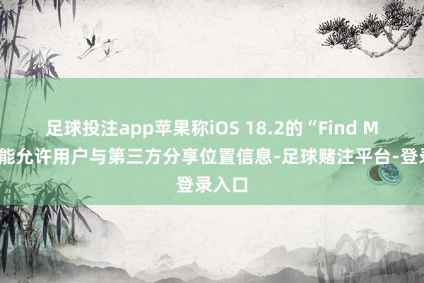 足球投注app苹果称iOS 18.2的“Find My”功能允许用户与第三方分享位置信息-足球赌注平台-登录入口