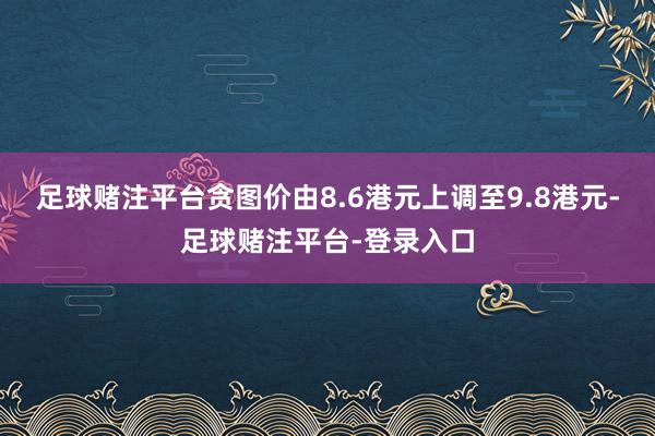 足球赌注平台贪图价由8.6港元上调至9.8港元-足球赌注平台-登录入口