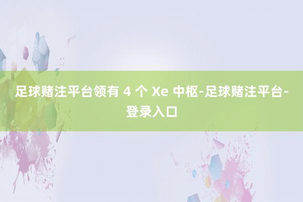 足球赌注平台领有 4 个 Xe 中枢-足球赌注平台-登录入口
