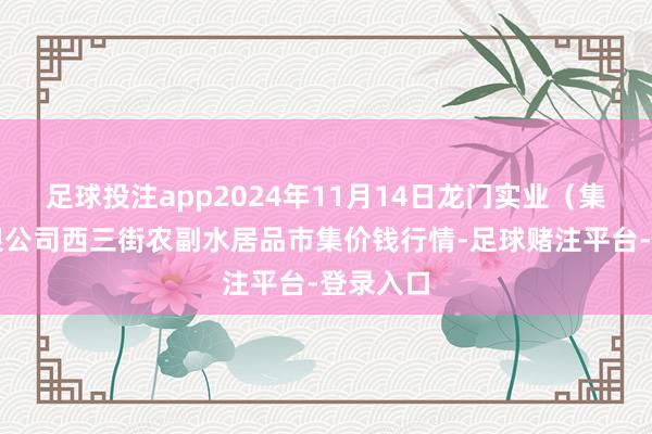 足球投注app2024年11月14日龙门实业(集团)有限公司西三街农副水居品市集价钱行情-足球赌注平台-登录入口