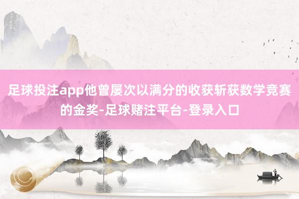 足球投注app他曾屡次以满分的收获斩获数学竞赛的金奖-足球赌注平台-登录入口
