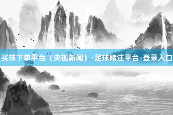 买球下单平台（央视新闻）-足球赌注平台-登录入口