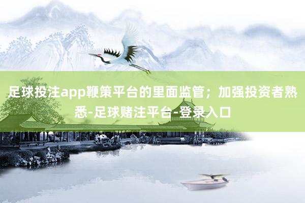 足球投注app鞭策平台的里面监管；加强投资者熟悉-足球赌注平台-登录入口