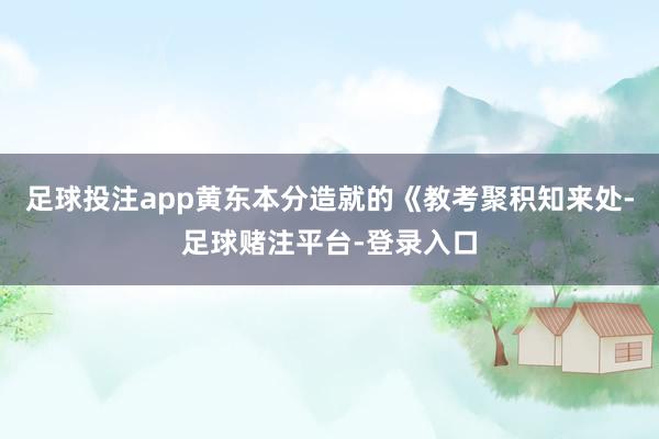 足球投注app黄东本分造就的《教考聚积知来处-足球赌注平台-登录入口