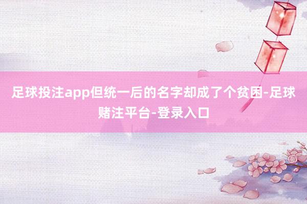 足球投注app但统一后的名字却成了个贫困-足球赌注平台-登录入口