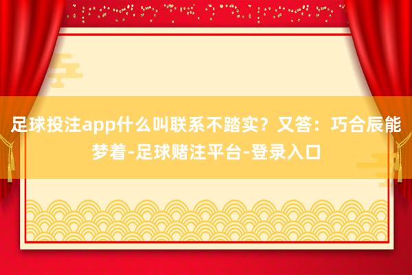 足球投注app什么叫联系不踏实？又答：巧合辰能梦着-足球赌注平台-登录入口