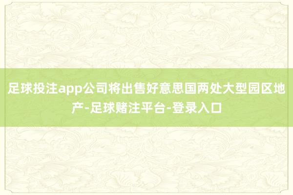 足球投注app公司将出售好意思国两处大型园区地产-足球赌注平台-登录入口