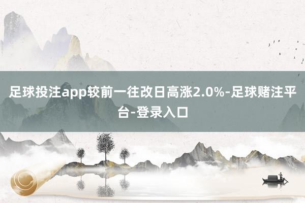 足球投注app较前一往改日高涨2.0%-足球赌注平台-登录入口